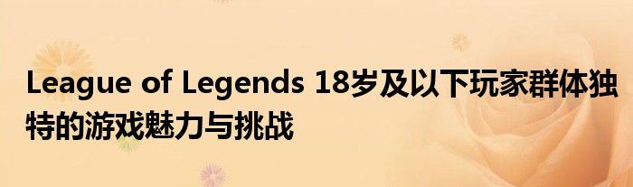 League of Legends 18岁及以下玩家群体独特的游戏魅力与挑战