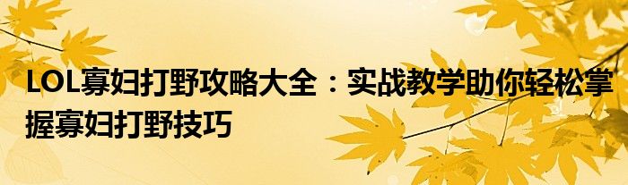 LOL寡妇打野攻略大全：实战教学助你轻松掌握寡妇打野技巧