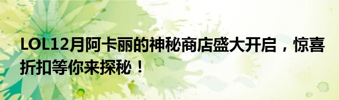 LOL12月阿卡丽的神秘商店盛大开启，惊喜折扣等你来探秘！