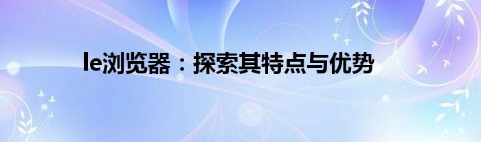 le浏览器：探索其特点与优势