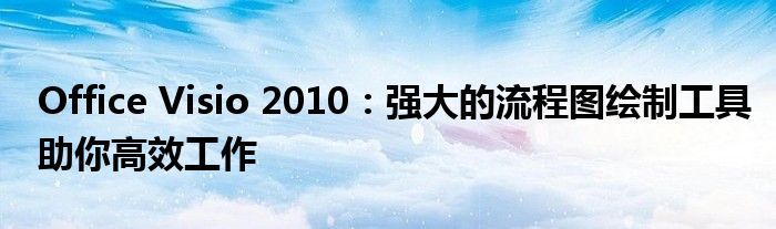 Office Visio 2010：强大的流程图绘制工具助你高效工作