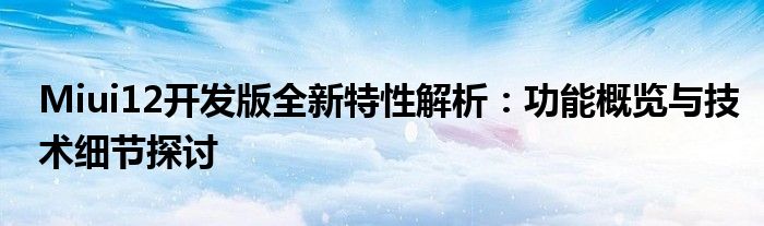 Miui12开发版全新特性解析：功能概览与技术细节探讨