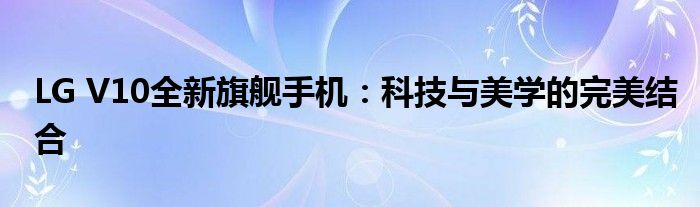 LG V10全新旗舰手机：科技与美学的完美结合