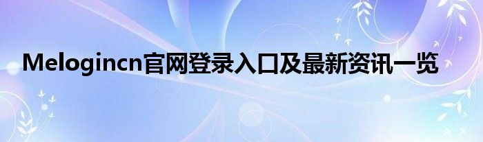 Melogincn官网登录入口及最新资讯一览