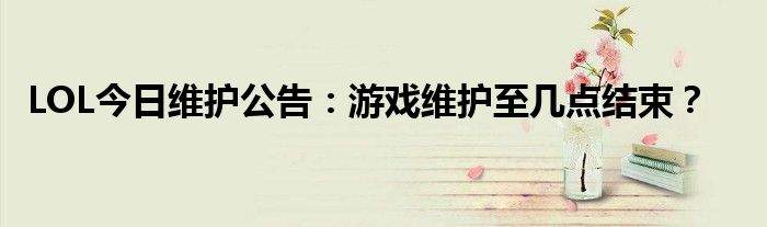 LOL今日维护公告：游戏维护至几点结束？