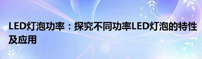 LED灯泡功率：探究不同功率LED灯泡的特性及应用