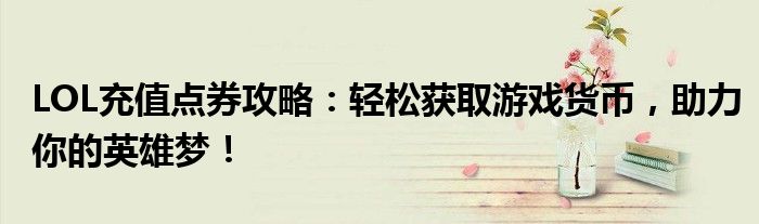 LOL充值点券攻略：轻松获取游戏货币，助力你的英雄梦！