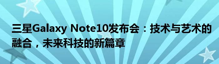 三星Galaxy Note10发布会：技术与艺术的融合，未来科技的新篇章