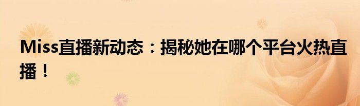 Miss直播新动态：揭秘她在哪个平台火热直播！