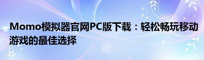 Momo模拟器官网PC版下载：轻松畅玩移动游戏的最佳选择