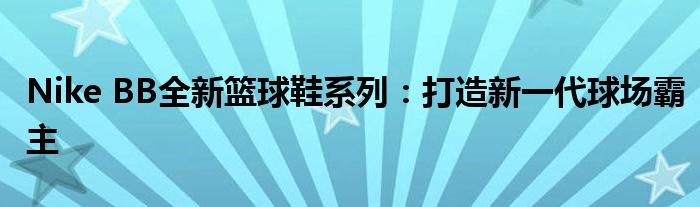 Nike BB全新篮球鞋系列：打造新一代球场霸主