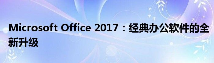 Microsoft Office 2017：经典办公软件的全新升级