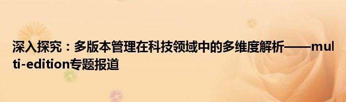深入探究：多版本管理在科技领域中的多维度解析——multi-edition专题报道