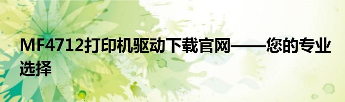 MF4712打印机驱动下载官网——您的专业选择