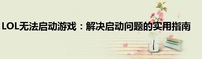 LOL无法启动游戏：解决启动问题的实用指南