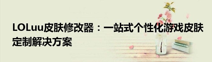 LOLuu皮肤修改器：一站式个性化游戏皮肤定制解决方案