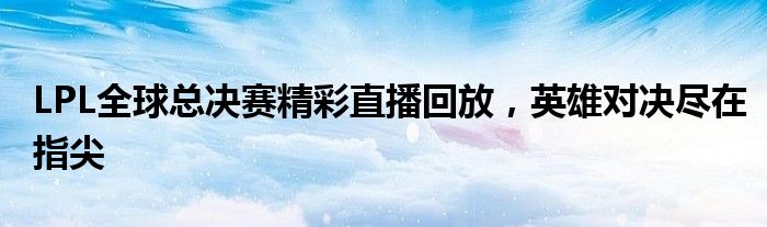 LPL全球总决赛精彩直播回放，英雄对决尽在指尖