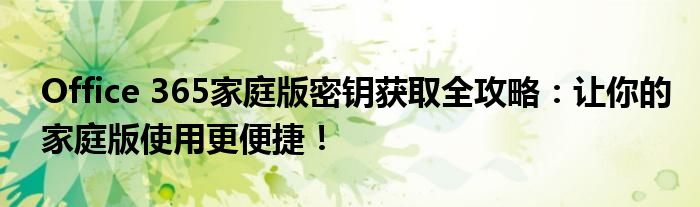 Office 365家庭版密钥获取全攻略：让你的家庭版使用更便捷！