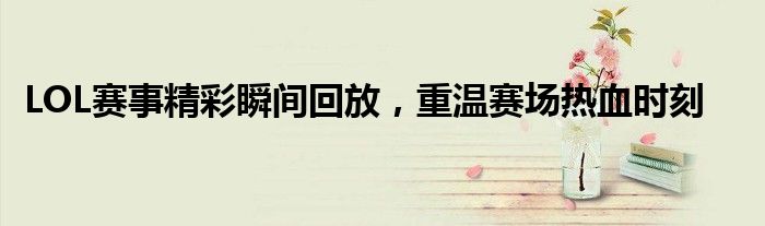 LOL赛事精彩瞬间回放，重温赛场热血时刻