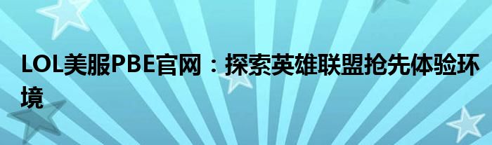 LOL美服PBE官网：探索英雄联盟抢先体验环境