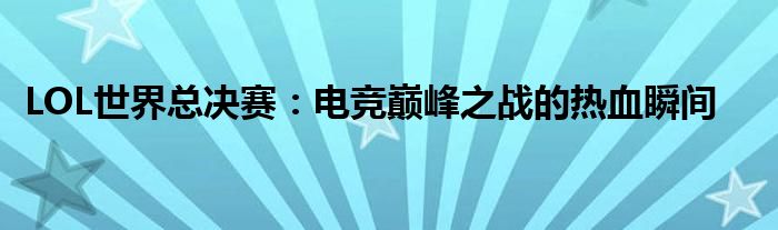 LOL世界总决赛：电竞巅峰之战的热血瞬间