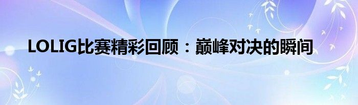 LOLIG比赛精彩回顾：巅峰对决的瞬间