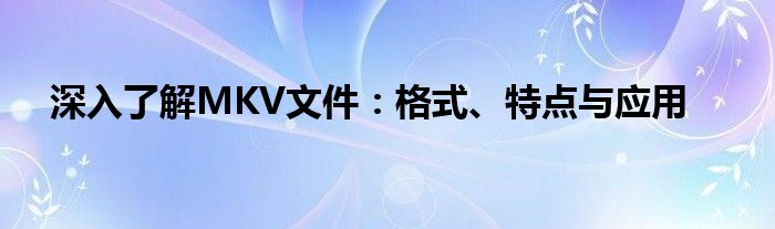 深入了解MKV文件：格式、特点与应用