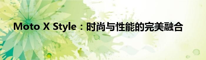 Moto X Style：时尚与性能的完美融合