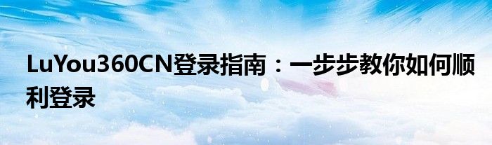 LuYou360CN登录指南：一步步教你如何顺利登录