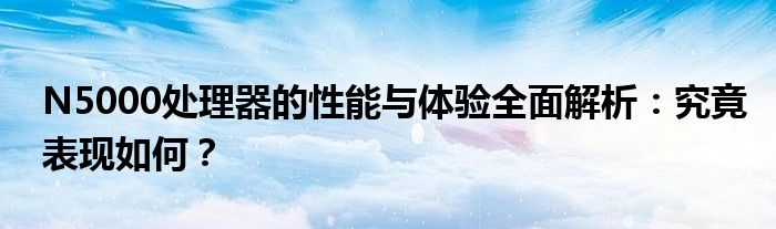 N5000处理器的性能与体验全面解析：究竟表现如何？