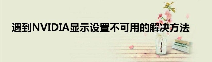 遇到NVIDIA显示设置不可用的解决方法