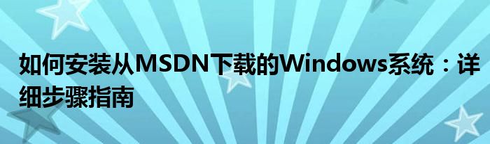 如何安装从MSDN下载的Windows系统：详细步骤指南