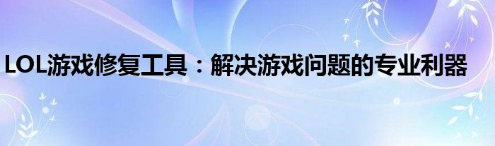 LOL游戏修复工具：解决游戏问题的专业利器