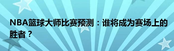 NBA篮球大师比赛预测：谁将成为赛场上的胜者？