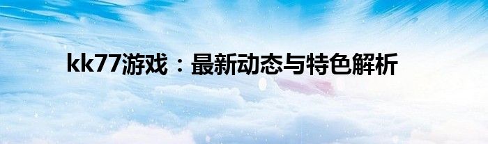 kk77游戏：最新动态与特色解析