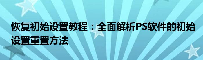 恢复初始设置教程：全面解析PS软件的初始设置重置方法