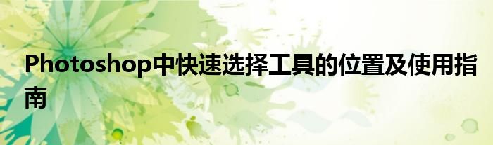 Photoshop中快速选择工具的位置及使用指南