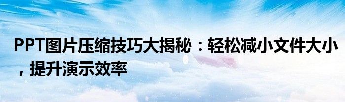 PPT图片压缩技巧大揭秘：轻松减小文件大小，提升演示效率