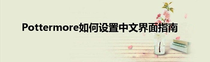Pottermore如何设置中文界面指南