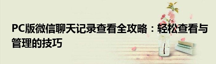 PC版微信聊天记录查看全攻略：轻松查看与管理的技巧