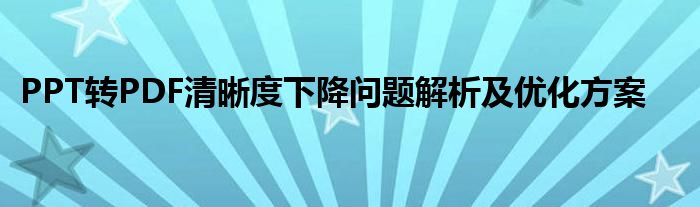 PPT转PDF清晰度下降问题解析及优化方案