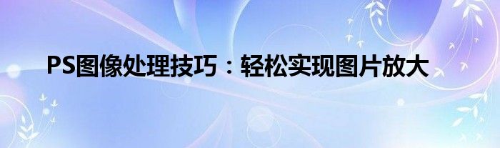 PS图像处理技巧：轻松实现图片放大