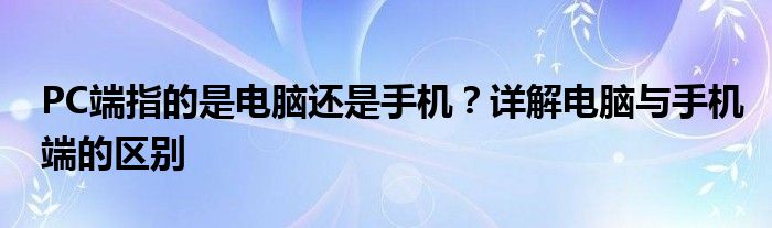 PC端指的是电脑还是手机？详解电脑与手机端的区别