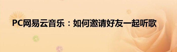 PC网易云音乐：如何邀请好友一起听歌