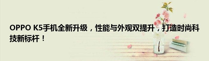 OPPO K5手机全新升级，性能与外观双提升，打造时尚科技新标杆！