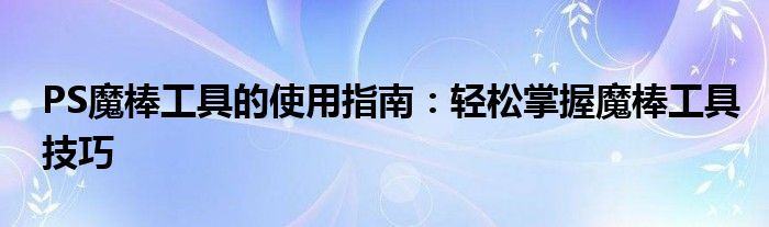 PS魔棒工具的使用指南：轻松掌握魔棒工具技巧