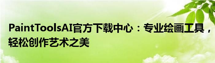 PaintToolsAI官方下载中心：专业绘画工具，轻松创作艺术之美