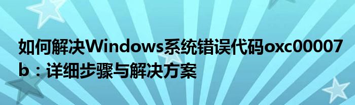 如何解决Windows系统错误代码oxc00007b：详细步骤与解决方案