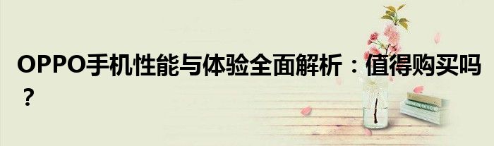 OPPO手机性能与体验全面解析：值得购买吗？