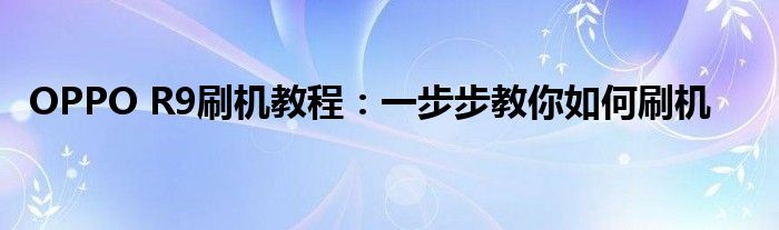 OPPO R9刷机教程：一步步教你如何刷机